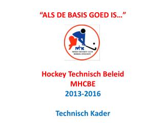 “ALS DE BASIS GOED IS…” Hockey Technisch Beleid MHCBE 2013-2016 Technisch Kader