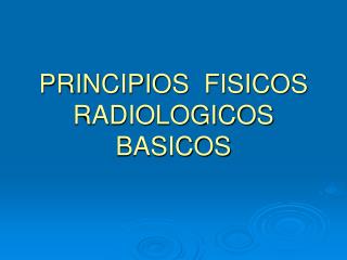 PRINCIPIOS FISICOS RADIOLOGICOS BASICOS