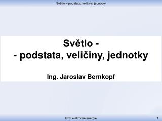 Světlo - - podstata , veličiny, jednotky Ing. Jaroslav Bernkopf