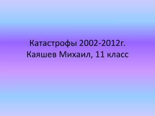 Катастрофы 2002-2012г . Каяшев Михаил, 11 класс