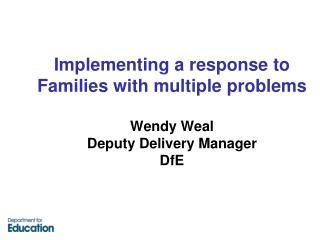 Implementing a response to Families with multiple problems Wendy Weal Deputy Delivery Manager DfE
