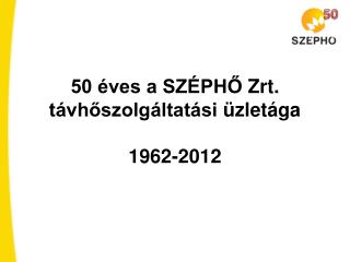 50 éves a SZÉPHŐ Zrt . távhőszolgáltatási üzletága 1962-2012