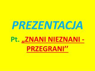 PREZENTACJA Pt. „ZNANI NIEZNANI - PRZEGRANI’’