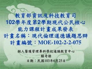 教育部資訊及科技教育司 102 學年度第 2 學期現代公民核心能力課程計畫成果發表 計畫名稱：現代倫理道德議題思辯 計畫編號： MOE-102-2-2-075