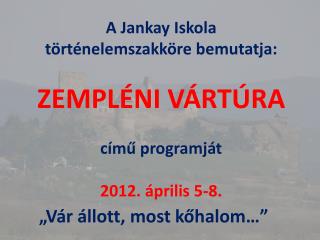 A Jankay Iskola történelemszakköre bemutatja: ZEMPLÉNI VÁRTÚRA című programját 2012. április 5-8.
