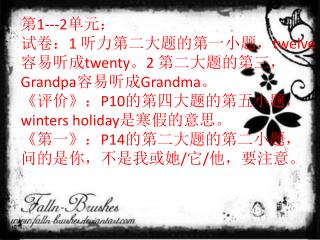 第 1---2 单元： 试卷： 1 听力第二大题的第一小题， twelve 容易听成 twenty 。 2 第二大题的第三， Grandpa 容易听成 Grandma 。
