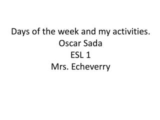 Days of the week and my activities. Oscar Sada ESL 1 Mrs. Echeverry