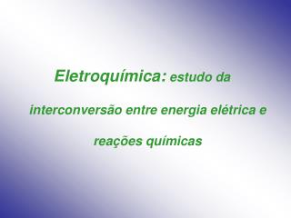 Eletroquímica: estudo da interconversão entre energia elétrica e reações químicas