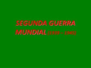 SEGUNDA GUERRA MUNDIAL (1939 – 1945)
