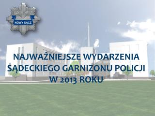 NAJWAŻNIEJSZE WYDARZENIA SĄDECKIEGO GARNIZONU POLICJI W 2013 ROKU