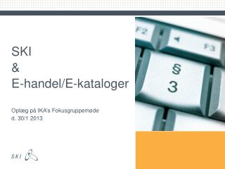 SKI &amp; E-handel/E-kataloger Oplæg på IKA’s Fokusgruppemøde d. 30/1 2013