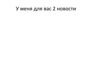 У меня для вас 2 новости