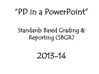“PD in a PowerPoint” Standards Based Grading &amp; Reporting (SBGR) 2013-14