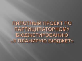 ПИЛОТНЫЙ ПРОЕКТ ПО ПАРТИЦИПАТОРНОМУ БЮДЖЕТИРОВАНИЮ «Я ПЛАНИРУЮ БЮДЖЕТ»