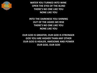 WATER YOU TURNED INTO WINE OPEN THE EYES OF THE BLIND THERE'S NO ONE LIKE YOU NONE LIKE YOU
