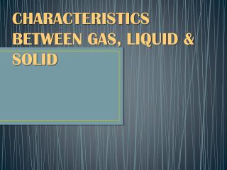 CHARACTERISTICS BETWEEN GAS, LIQUID &amp; SOLID