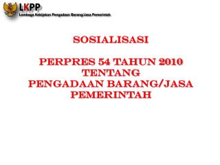 SOSIALISASI PERPRES 54 TAHUN 2010 TENTANG PENGADAAN BARANG/JASA PEMERINTAH