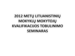 2012 MET Ų LITUANISTINIŲ MOKYKLŲ MOKYTOJŲ KVALIFIKACIJOS TOBULINIMO SEMINARAS