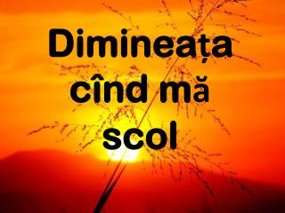 Dimineața cînd mă scol