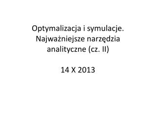 Optymalizacja i symulacje. Najważniejsze narzędzia analityczne (cz. II) 14 X 2013