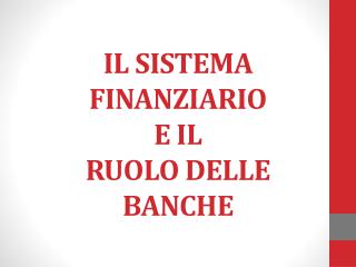 IL SISTEMA FINANZIARIO E IL RUOLO DELLE BANCHE