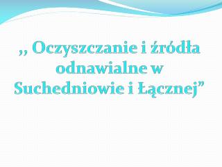 ,, Oczyszczanie i źródła odnawialne w Suchedniowie i Łącznej”