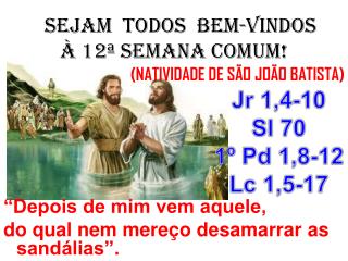 SEJAM TODOS BEM-VINDOS À 12ª SEMANA COMUM! (NATIVIDADE DE SÃO JOÃO BATISTA)
