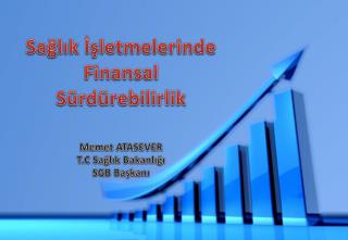 Sağlık İşletmelerinde Finansal Sürdürebilirlik Memet ATASEVER T.C Sağlık Bakanlığı SGB Başkanı