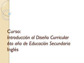 Curso: Introducción al Diseño Curricular 6to año de Educación Secundaria Inglés