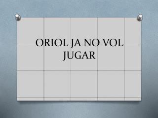 ORIOL JA NO VOL JUGAR