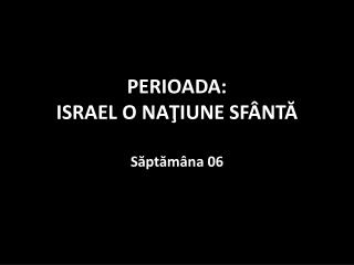 PERIOADA: ISRAEL O NAŢIUNE SFÂNTĂ