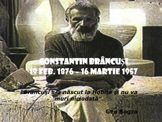 CONSTANTIN BR ÂNCUŞI 19 feb. 1876 – 16 martie 1957