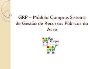 GRP – Módulo Compras Sistema de Gestão de Recursos Públicos do Acre