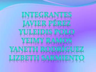 Integrantes Javier Pérez Yuleidis polo Yeimy ramos Yaneth Rodríguez Lizbeth sarmiento