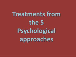 Treatments from the 5 Psychological approaches