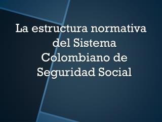 La estructura normativa del Sistema Colombiano de Seguridad Social