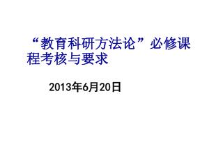 “教育科研方法论”必修 课程考核 与要求 2013 年 6 月 20 日