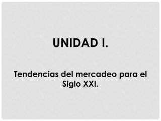 UNIDAD I. Tendencias del mercadeo para el Siglo XXI.