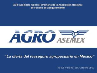 “ La oferta del reaseguro agropecuario en México” Nuevo Vallarta, Jal. Octubre 2010