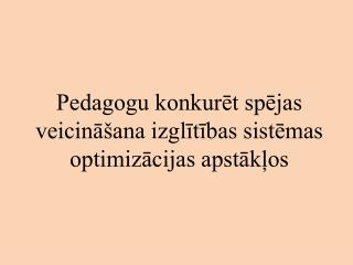 Pedagogu konkurēt spējas veicināšana izglītības sistēmas optimizācijas apstākļos