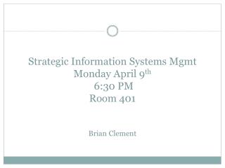 Strategic Information Systems Mgmt Monday April 9 th 6:30 PM Room 401 Brian Clement