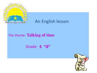 An English lesson The theme: Talking of time Grade : 6 “ Ә ”