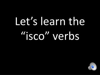 Let’s learn the “ isco ” verbs