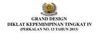 GRAND DESIGN DIKLAT KEPEMIMPINAN TINGKAT IV (PERKALAN NO. 1 3 TAHUN 2013)