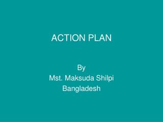 ACTION PLAN By Mst. Maksuda Shilpi Bangladesh