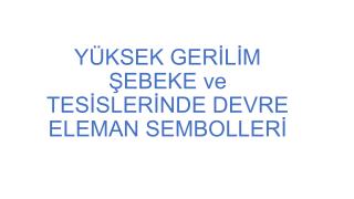 YÜKSEK GERİLİM ŞEBEKE ve TESİSLERİNDE DEVRE ELEMAN SEMBOLLERİ