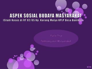 ASPEK SOSIAL BUDAYA MASYARAKAT ( Studi Kasus di RT 02/05 Kp . Karang Mulya KPLP Desa Banten )