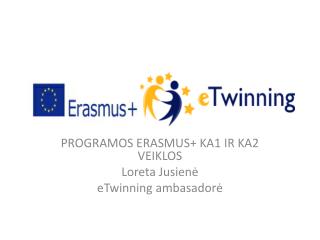 PROGRAMOS ERASMUS+ KA1 IR KA2 VEIKLOS Loreta Jusienė eTwinning ambasadorė