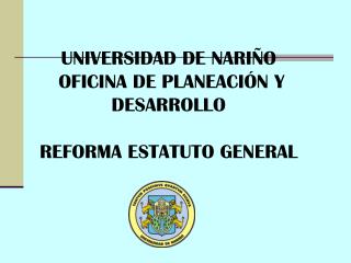 UNIVERSIDAD DE NARIÑO OFICINA DE PLANEACIÓN Y DESARROLLO REFORMA ESTATUTO GENERAL