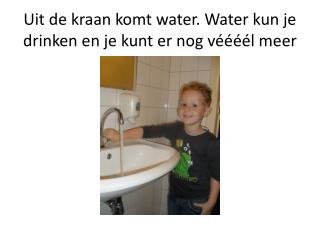 Uit de kraan komt water. Water kun je drinken en je kunt er nog véééél meer mee
